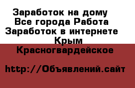 Заработок на дому! - Все города Работа » Заработок в интернете   . Крым,Красногвардейское